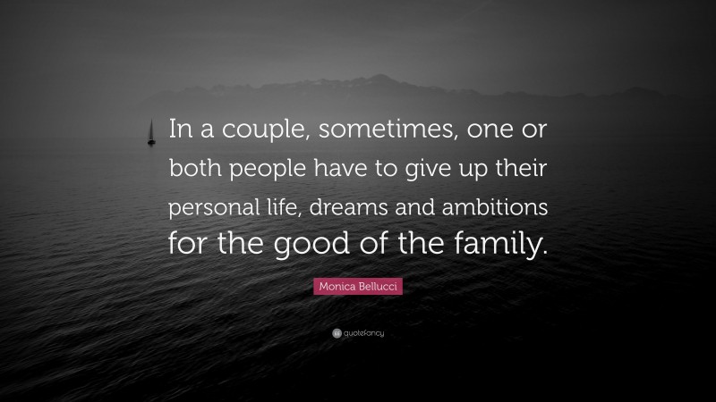 Monica Bellucci Quote: “In a couple, sometimes, one or both people have to give up their personal life, dreams and ambitions for the good of the family.”