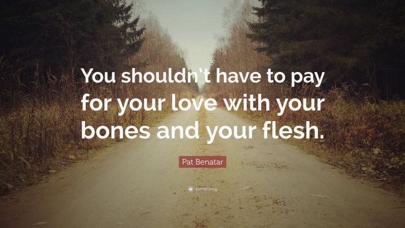 Pat Benatar Quote: “You shouldn’t have to pay for your love with your bones and your flesh.”