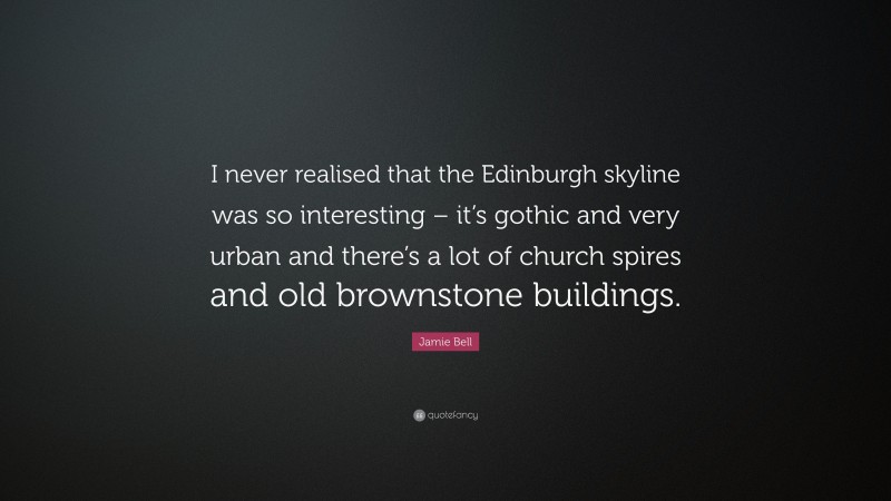 Jamie Bell Quote: “I never realised that the Edinburgh skyline was so interesting – it’s gothic and very urban and there’s a lot of church spires and old brownstone buildings.”