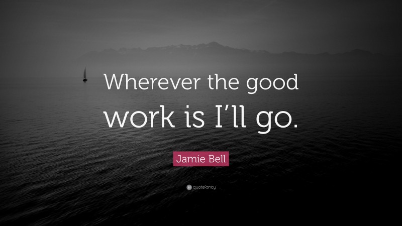Jamie Bell Quote: “Wherever the good work is I’ll go.”