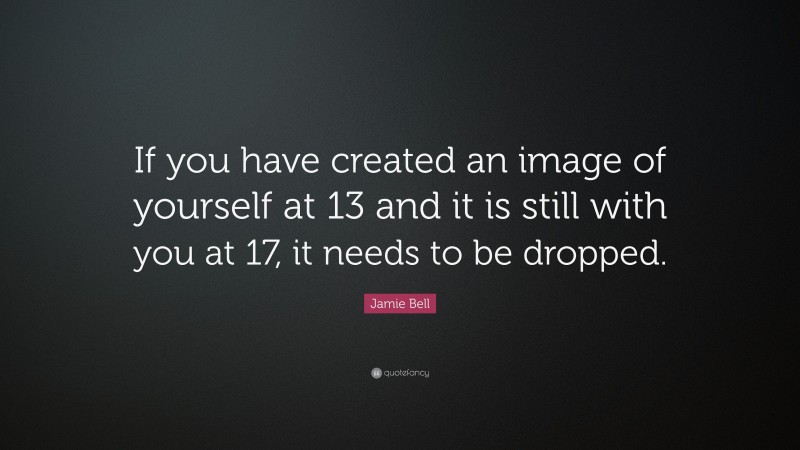 Jamie Bell Quote: “If you have created an image of yourself at 13 and it is still with you at 17, it needs to be dropped.”