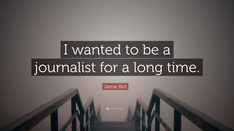 Jamie Bell Quote: “I wanted to be a journalist for a long time.”