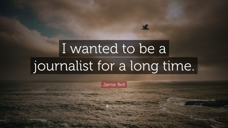 Jamie Bell Quote: “I wanted to be a journalist for a long time.”