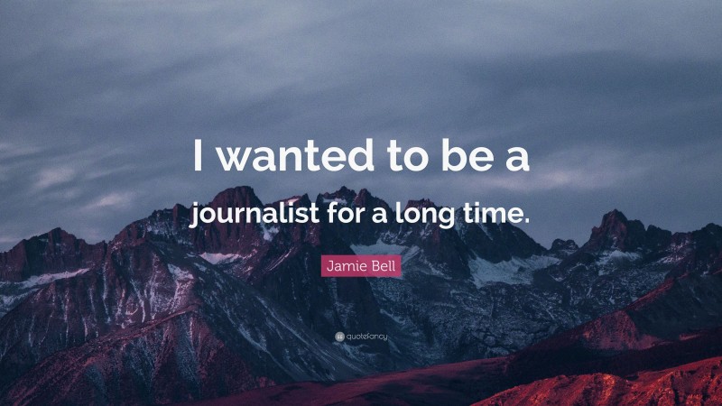 Jamie Bell Quote: “I wanted to be a journalist for a long time.”