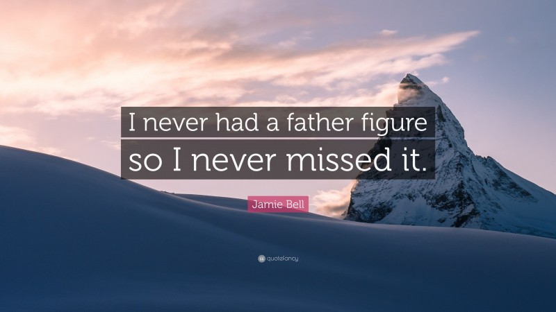 Jamie Bell Quote: “I never had a father figure so I never missed it.”