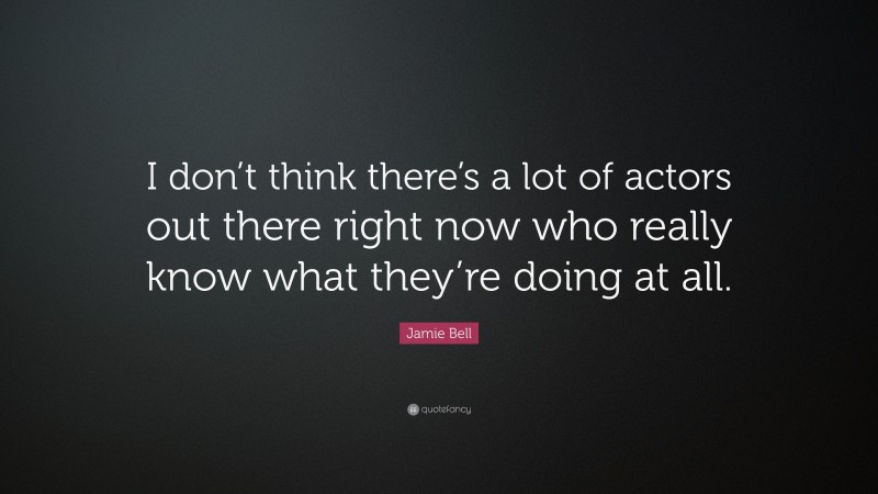 Jamie Bell Quote: “I don’t think there’s a lot of actors out there right now who really know what they’re doing at all.”