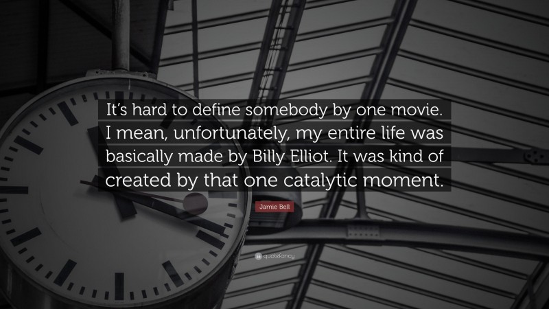 Jamie Bell Quote: “It’s hard to define somebody by one movie. I mean, unfortunately, my entire life was basically made by Billy Elliot. It was kind of created by that one catalytic moment.”
