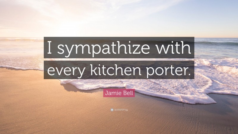 Jamie Bell Quote: “I sympathize with every kitchen porter.”
