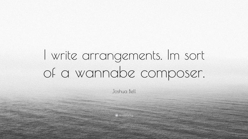 Joshua Bell Quote: “I write arrangements. Im sort of a wannabe composer.”
