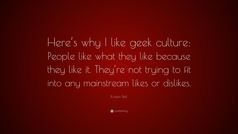 Kristen Bell Quote: “Here’s why I like geek culture: People like what they like because they like it. They’re not trying to fit into any mainstream likes or dislikes.”