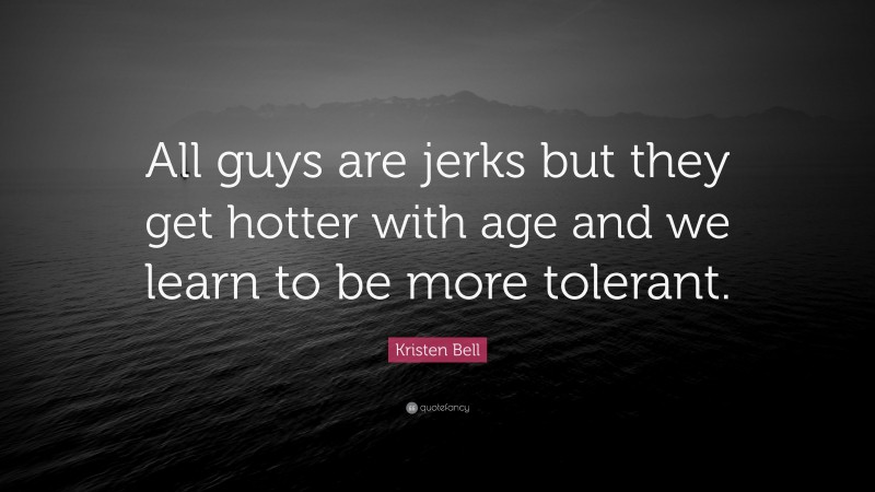 Kristen Bell Quote: “All guys are jerks but they get hotter with age and we learn to be more tolerant.”