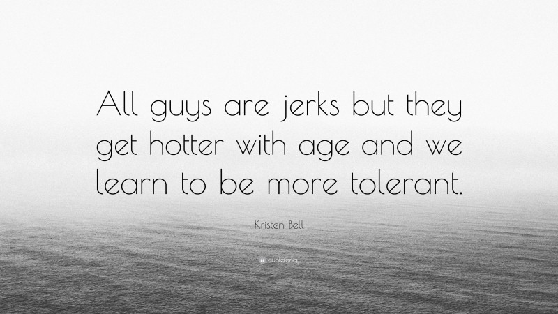 Kristen Bell Quote: “All guys are jerks but they get hotter with age and we learn to be more tolerant.”