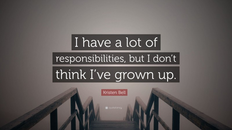 Kristen Bell Quote: “I have a lot of responsibilities, but I don’t think I’ve grown up.”