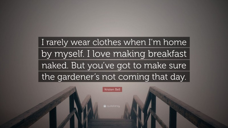 Kristen Bell Quote: “I rarely wear clothes when I’m home by myself. I love making breakfast naked. But you’ve got to make sure the gardener’s not coming that day.”