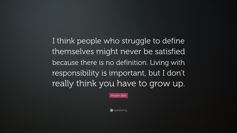 Kristen Bell Quote: “I think people who struggle to define themselves might never be satisfied because there is no definition. Living with responsibility is important, but I don’t really think you have to grow up.”