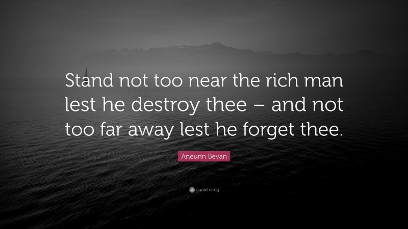 Aneurin Bevan Quote: “Stand not too near the rich man lest he destroy thee – and not too far away lest he forget thee.”