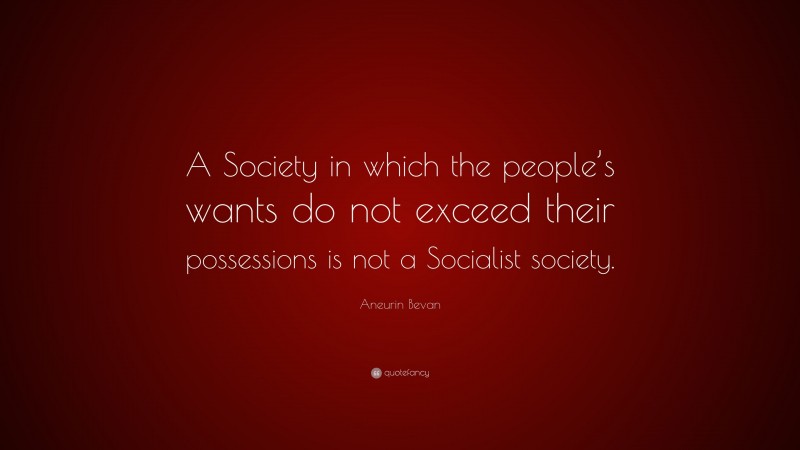 Aneurin Bevan Quote: “A Society in which the people’s wants do not exceed their possessions is not a Socialist society.”