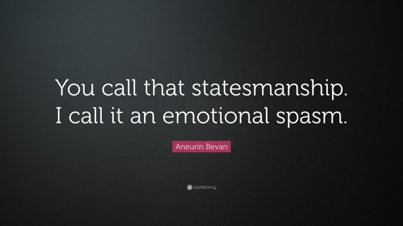 Aneurin Bevan Quote: “You call that statesmanship. I call it an emotional spasm.”