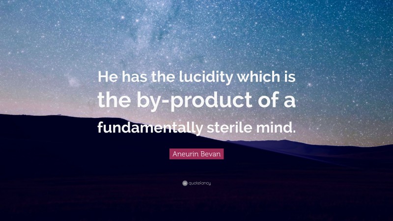 Aneurin Bevan Quote: “He has the lucidity which is the by-product of a fundamentally sterile mind.”