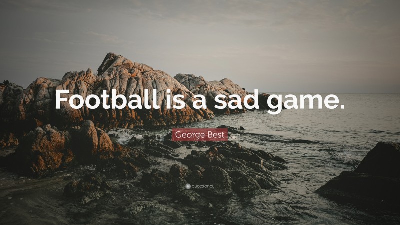 George Best Quote: “Football is a sad game.”