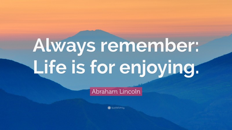 Abraham Lincoln Quote: “Always remember: Life is for enjoying.”