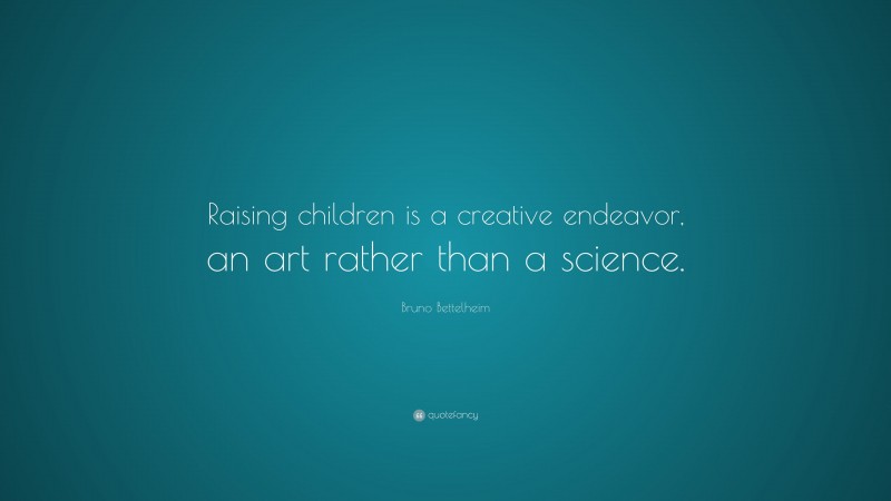 Bruno Bettelheim Quote: “Raising children is a creative endeavor, an art rather than a science.”