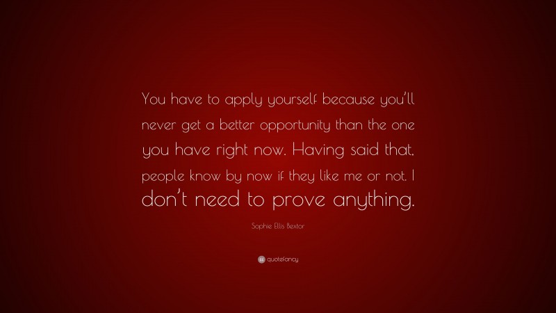 Sophie Ellis Bextor Quote: “You have to apply yourself because you’ll never get a better opportunity than the one you have right now. Having said that, people know by now if they like me or not. I don’t need to prove anything.”