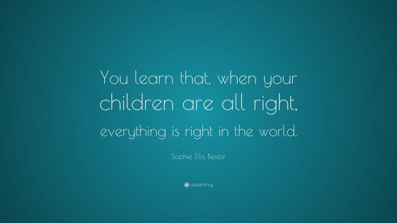 Sophie Ellis Bextor Quote: “You learn that, when your children are all right, everything is right in the world.”
