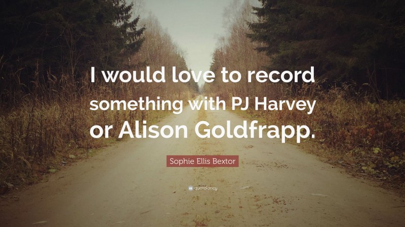 Sophie Ellis Bextor Quote: “I would love to record something with PJ Harvey or Alison Goldfrapp.”