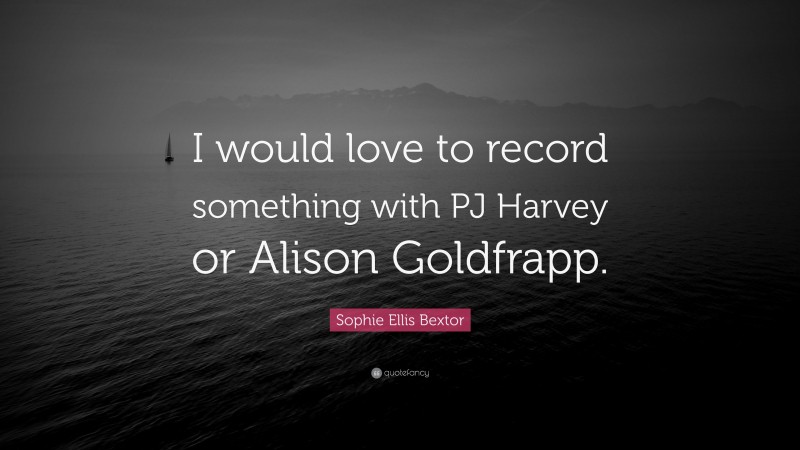 Sophie Ellis Bextor Quote: “I would love to record something with PJ Harvey or Alison Goldfrapp.”