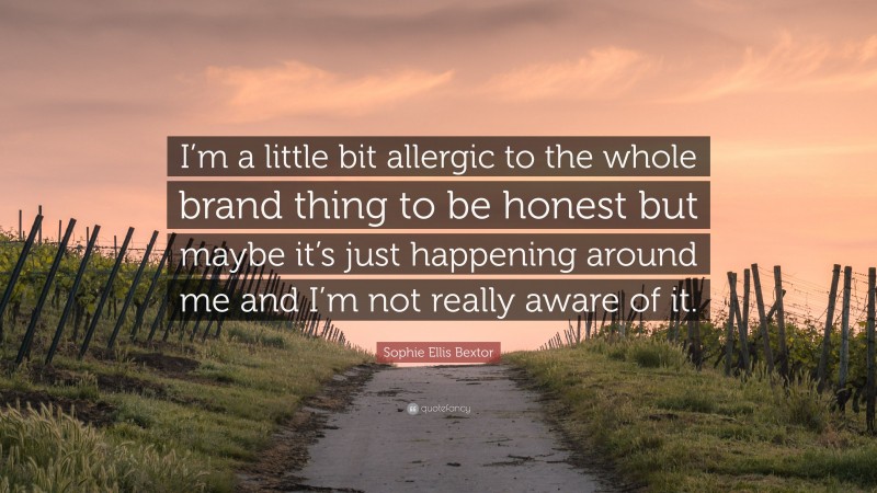 Sophie Ellis Bextor Quote: “I’m a little bit allergic to the whole brand thing to be honest but maybe it’s just happening around me and I’m not really aware of it.”