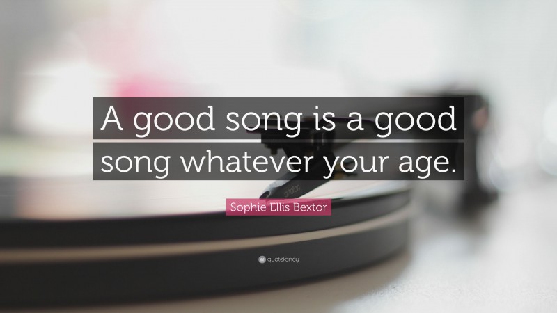 Sophie Ellis Bextor Quote: “A good song is a good song whatever your age.”