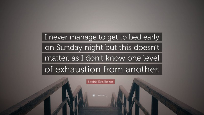 Sophie Ellis Bextor Quote: “I never manage to get to bed early on Sunday night but this doesn’t matter, as I don’t know one level of exhaustion from another.”
