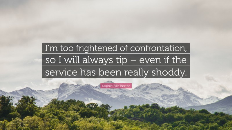 Sophie Ellis Bextor Quote: “I’m too frightened of confrontation, so I will always tip – even if the service has been really shoddy.”