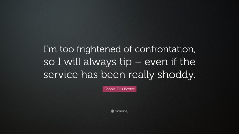 Sophie Ellis Bextor Quote: “I’m too frightened of confrontation, so I will always tip – even if the service has been really shoddy.”