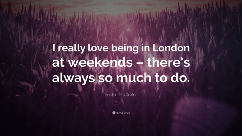 Sophie Ellis Bextor Quote: “I really love being in London at weekends – there’s always so much to do.”