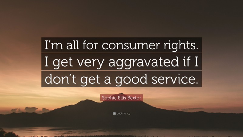 Sophie Ellis Bextor Quote: “I’m all for consumer rights. I get very aggravated if I don’t get a good service.”