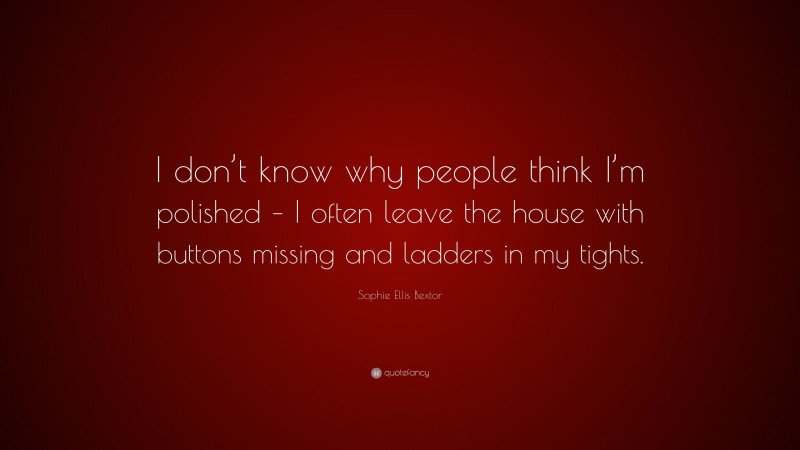 Sophie Ellis Bextor Quote: “I don’t know why people think I’m polished – I often leave the house with buttons missing and ladders in my tights.”