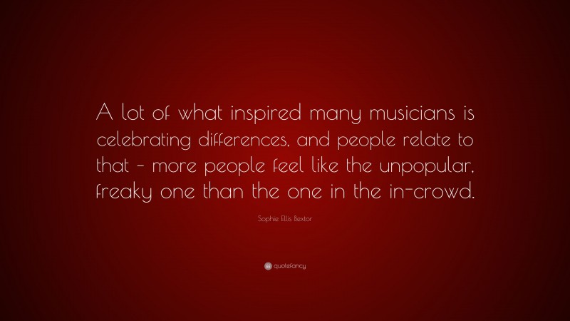 Sophie Ellis Bextor Quote: “A lot of what inspired many musicians is celebrating differences, and people relate to that – more people feel like the unpopular, freaky one than the one in the in-crowd.”