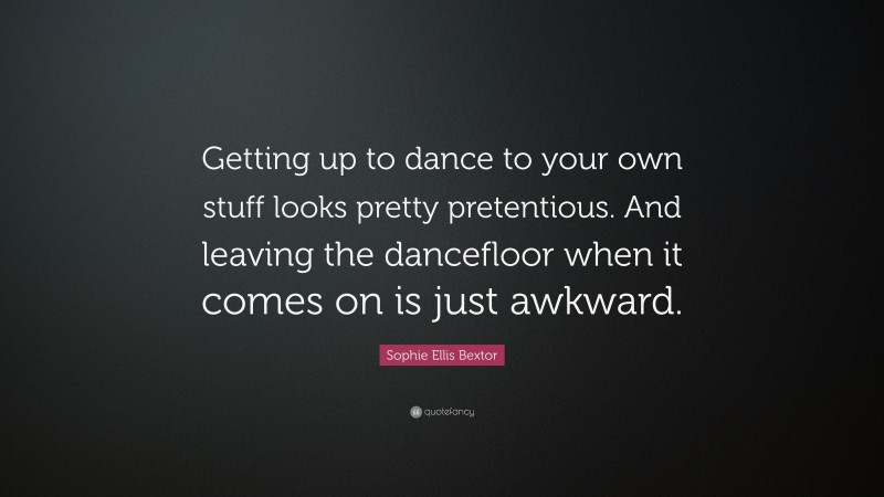 Sophie Ellis Bextor Quote: “Getting up to dance to your own stuff looks pretty pretentious. And leaving the dancefloor when it comes on is just awkward.”