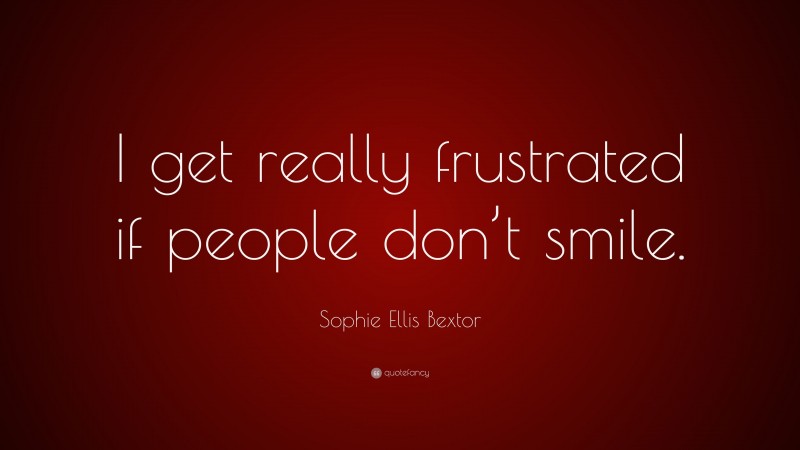 Sophie Ellis Bextor Quote: “I get really frustrated if people don’t smile.”