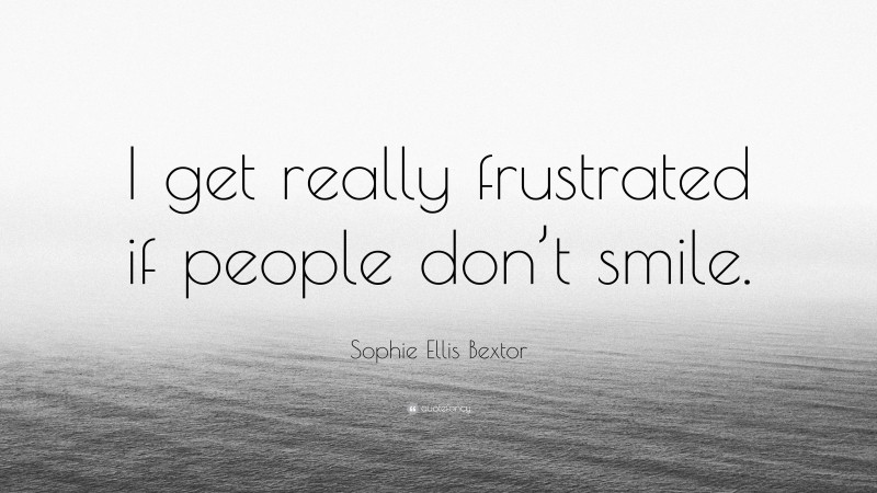 Sophie Ellis Bextor Quote: “I get really frustrated if people don’t smile.”