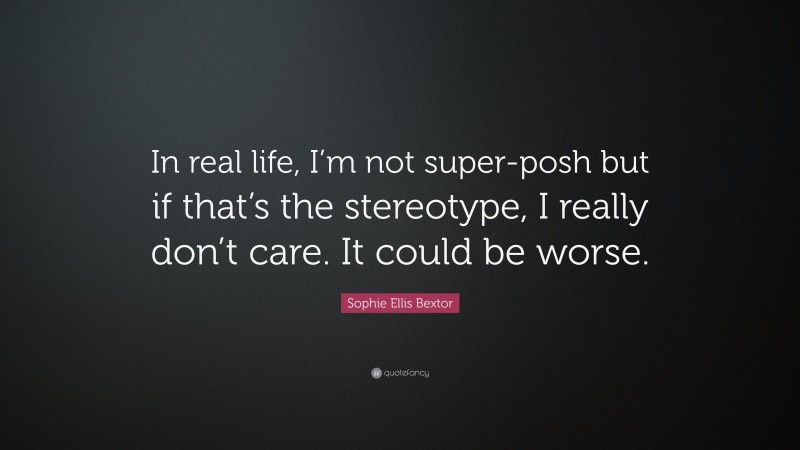Sophie Ellis Bextor Quote: “In real life, I’m not super-posh but if that’s the stereotype, I really don’t care. It could be worse.”