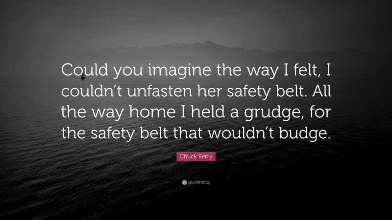 Chuck Berry Quote: “Could you imagine the way I felt, I couldn’t unfasten her safety belt. All the way home I held a grudge, for the safety belt that wouldn’t budge.”