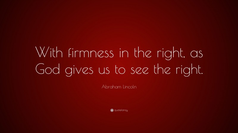 Abraham Lincoln Quote: “With firmness in the right, as God gives us to see the right.”