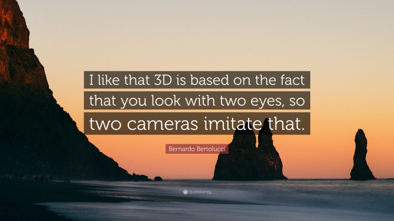 Bernardo Bertolucci Quote: “I like that 3D is based on the fact that you look with two eyes, so two cameras imitate that.”