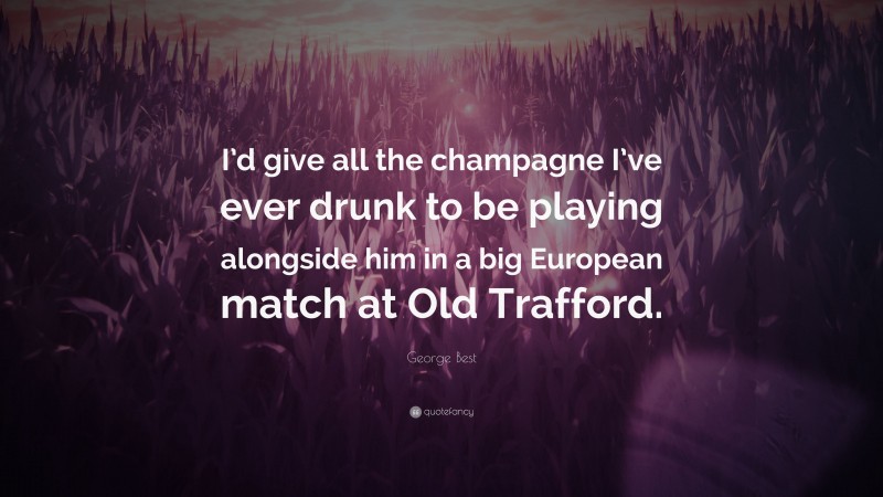 George Best Quote: “I’d give all the champagne I’ve ever drunk to be playing alongside him in a big European match at Old Trafford.”