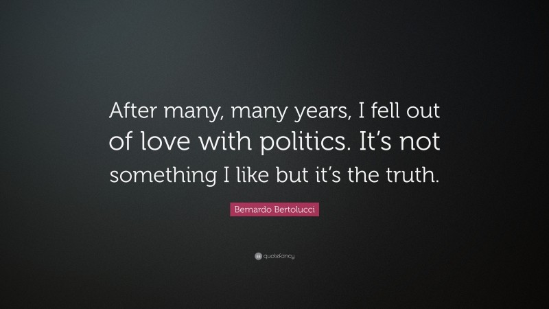 Bernardo Bertolucci Quote: “After many, many years, I fell out of love with politics. It’s not something I like but it’s the truth.”