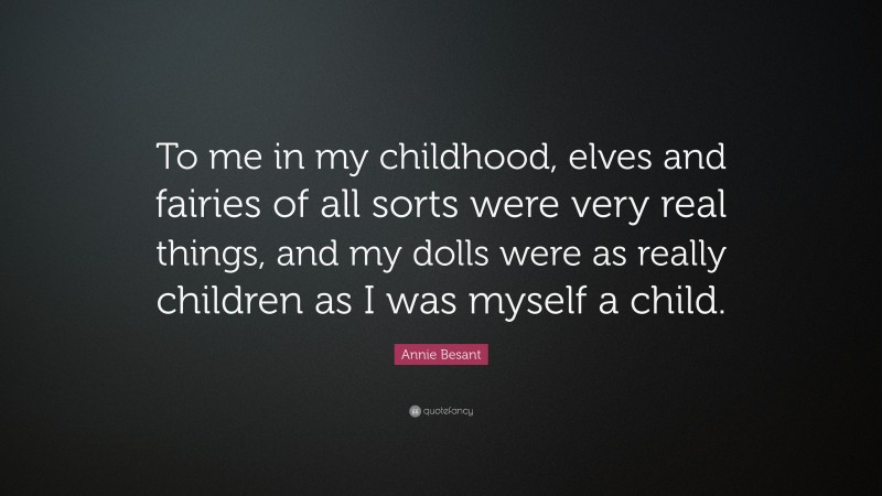 Annie Besant Quote: “To me in my childhood, elves and fairies of all sorts were very real things, and my dolls were as really children as I was myself a child.”