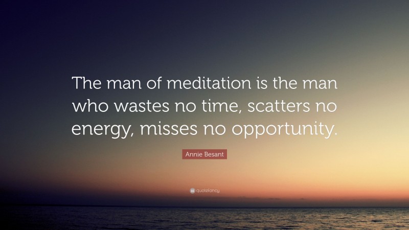 Annie Besant Quote: “The man of meditation is the man who wastes no time, scatters no energy, misses no opportunity.”